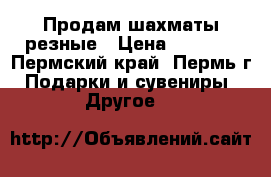 Продам шахматы резные › Цена ­ 3 000 - Пермский край, Пермь г. Подарки и сувениры » Другое   